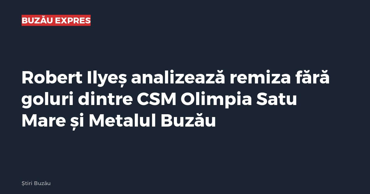 Robert Ilyeș analizează remiza fără goluri dintre CSM Olimpia Satu Mare și Metalul Buzău