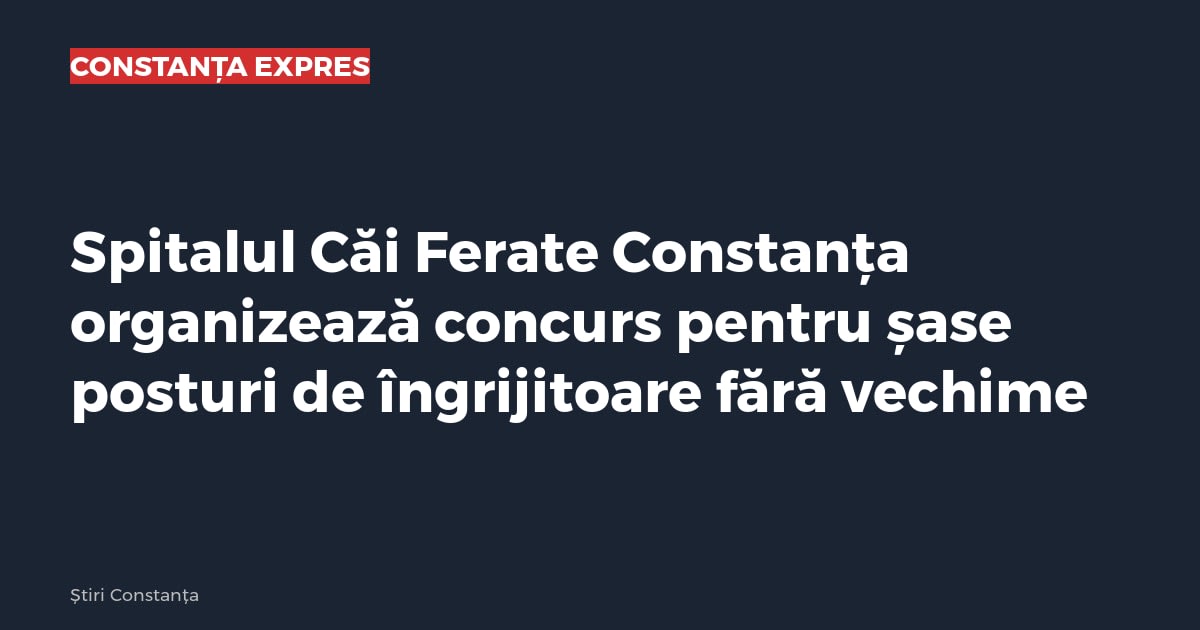 Spitalul Căi Ferate Constanța organizează concurs pentru șase posturi de îngrijitoare fără vechime