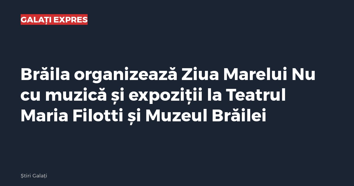 Brăila organizează Ziua Marelui Nu cu muzică și expoziții la Teatrul Maria Filotti și Muzeul Brăilei