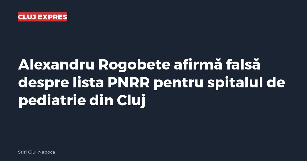 Alexandru Rogobete afirmă falsă despre lista PNRR pentru spitalul de pediatrie din Cluj