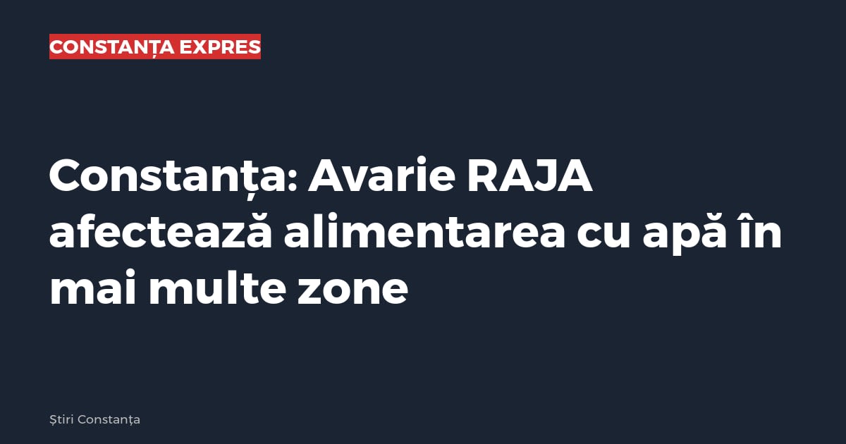 Constanța: Avarie RAJA afectează alimentarea cu apă în mai multe zone