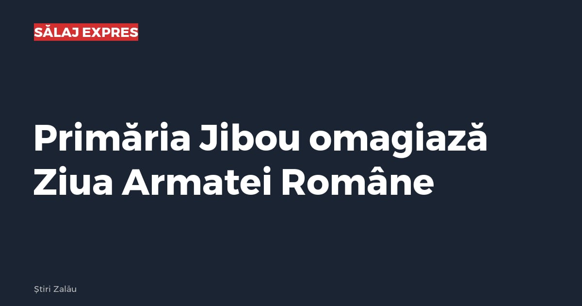 Primăria Jibou omagiază Ziua Armatei Române