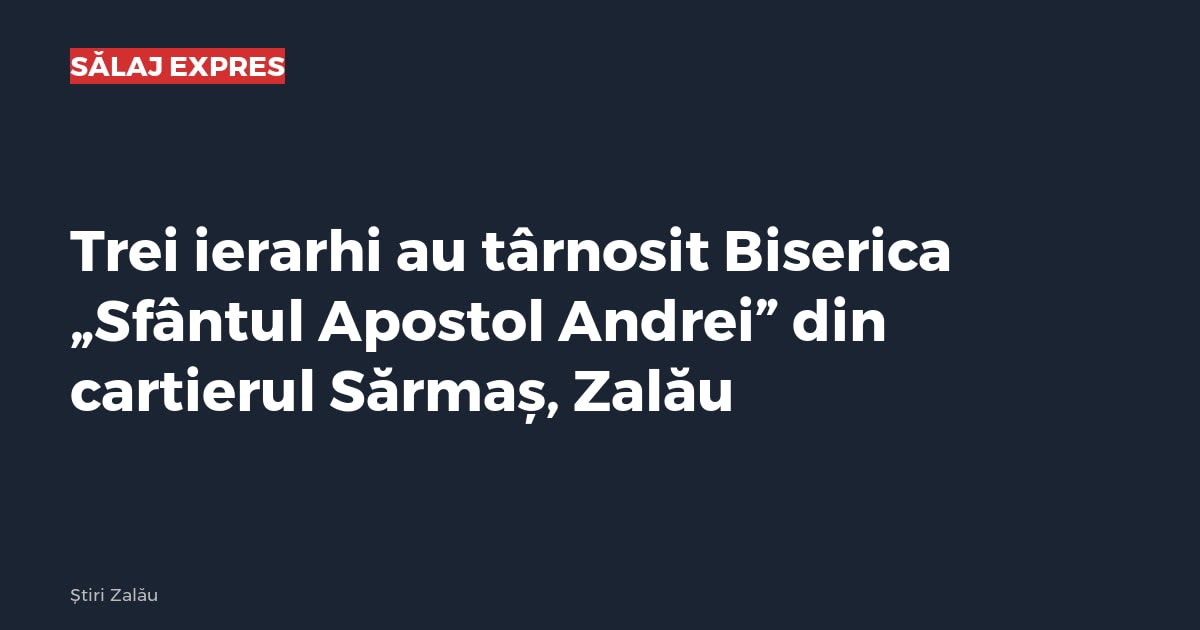Trei ierarhi au târnosit Biserica „Sfântul Apostol Andrei” din cartierul Sărmaș, Zalău