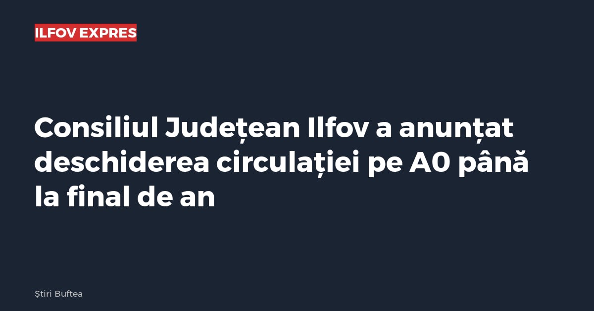 Consiliul Județean Ilfov a anunțat deschiderea circulației pe A0 până la final de an