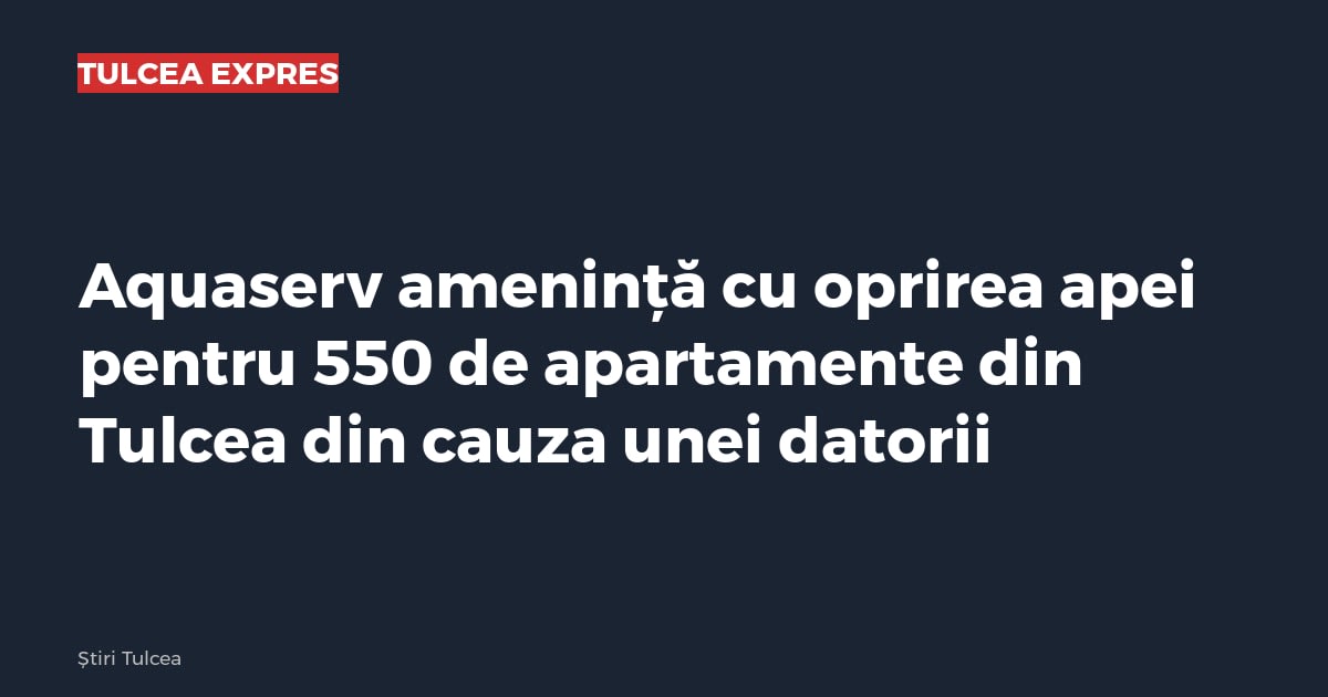 Aquaserv amenință cu oprirea apei pentru 550 de apartamente din Tulcea din cauza unei datorii