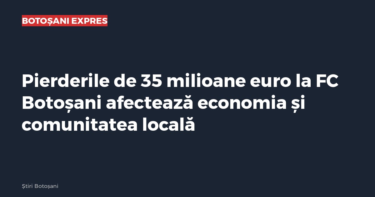 Pierderile de 35 milioane euro la FC Botoșani afectează economia și comunitatea locală