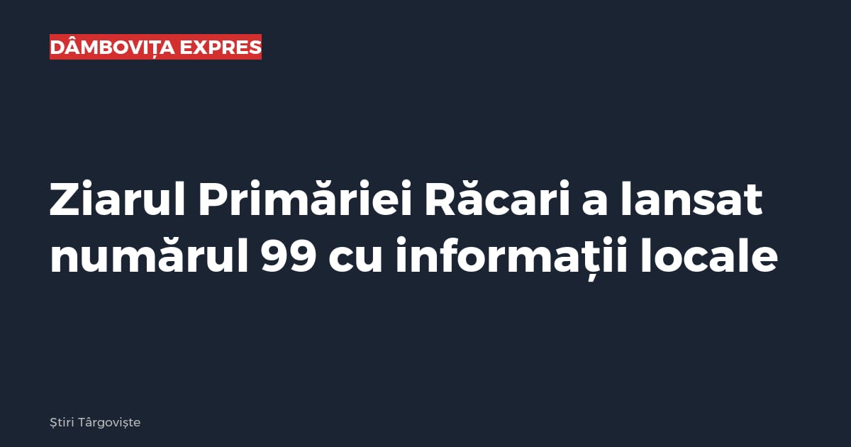 Ziarul Primăriei Răcari a lansat numărul 99 cu informații locale