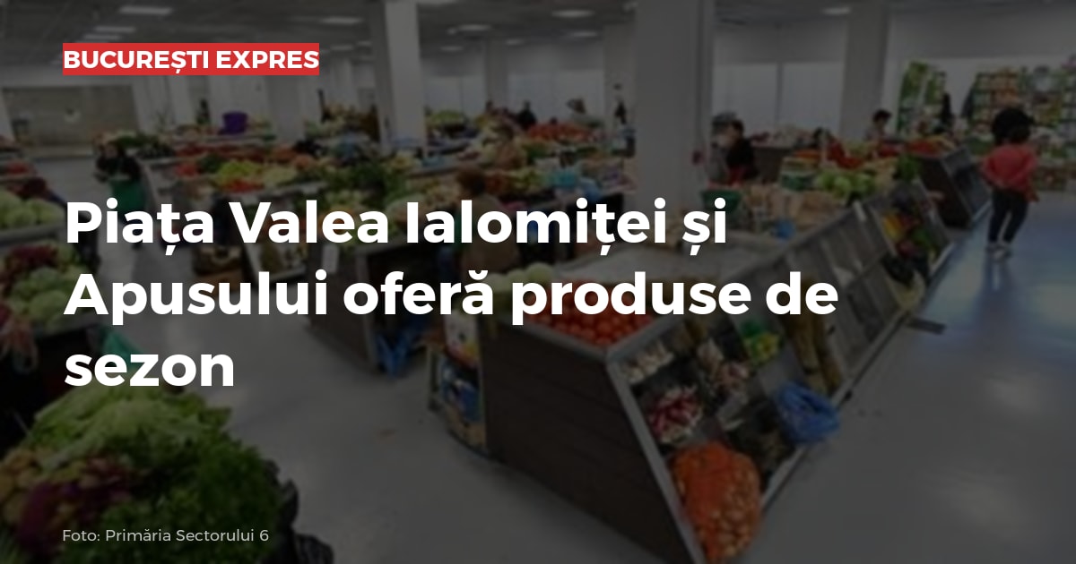 Piața Valea Ialomiței și Apusului oferă produse de sezon
