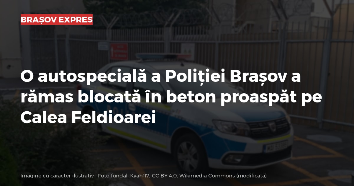 O autospecială a Poliției Brașov a rămas blocată în beton proaspăt pe Calea Feldioarei