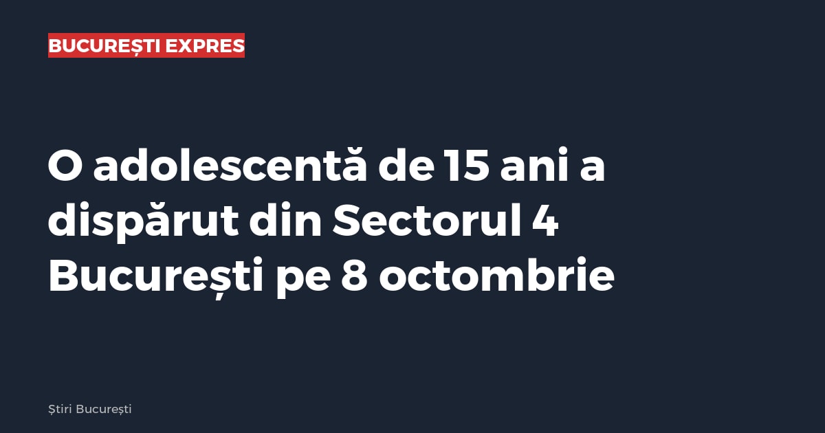 O adolescentă de 15 ani a dispărut din Sectorul 4 București pe 8 octombrie