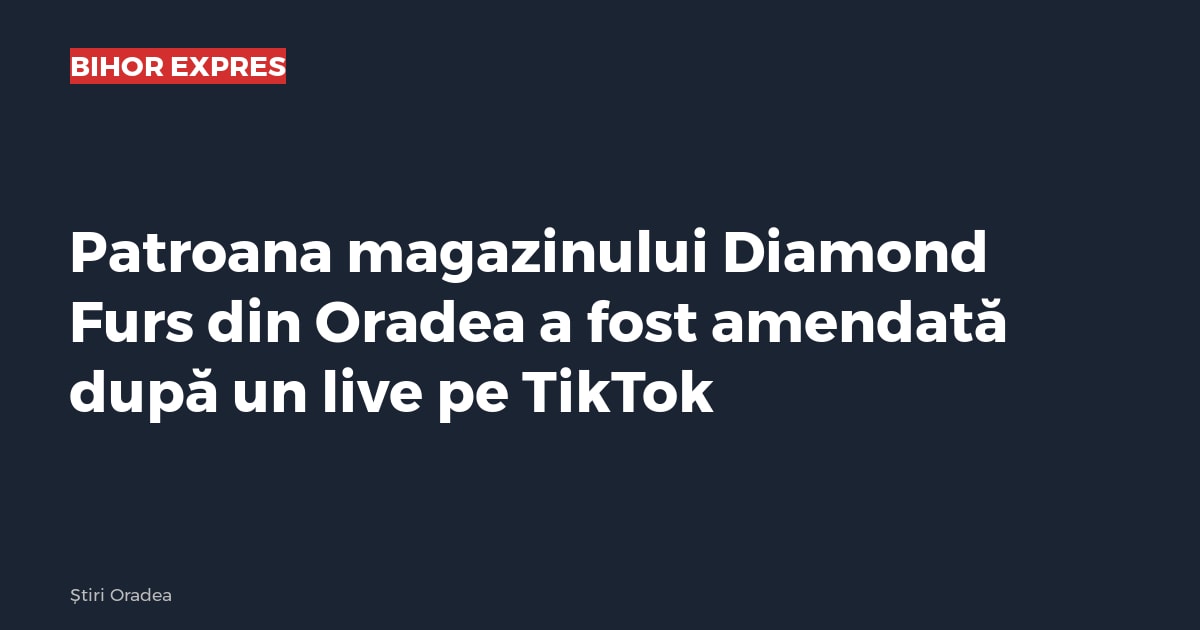 Patroana magazinului Diamond Furs din Oradea a fost amendată după un live pe TikTok