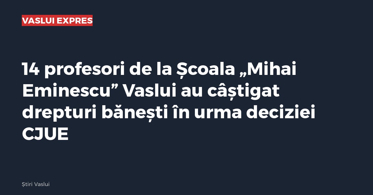 14 profesori de la Școala „Mihai Eminescu” Vaslui au câștigat drepturi bănești în urma deciziei CJUE