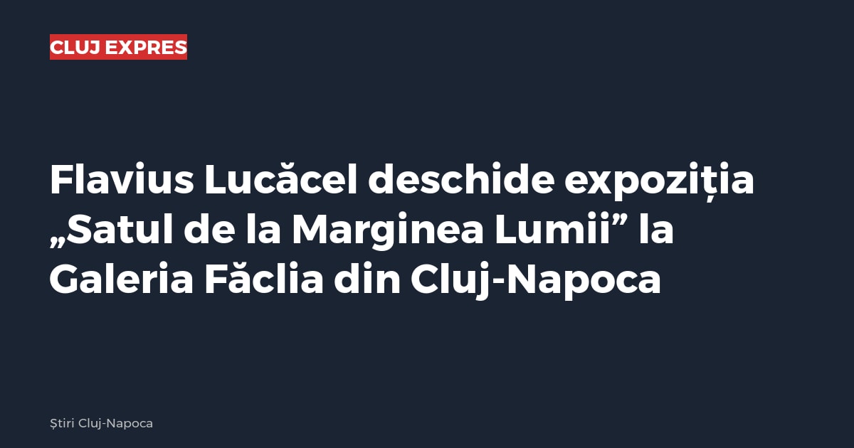 Flavius Lucăcel deschide expoziția „Satul de la Marginea Lumii” la Galeria Făclia din Cluj-Napoca