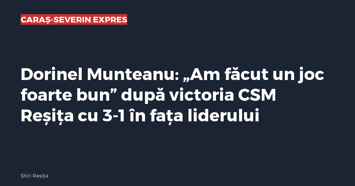 Dorinel Munteanu: „Am făcut un joc foarte bun” după victoria CSM Reșița cu 3-1 în fața liderului