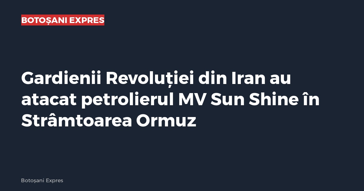 Gardienii Revoluției din Iran au atacat petrolierul MV Sun Shine în Strâmtoarea Ormuz