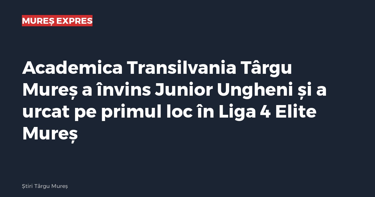 Academica Transilvania Târgu Mureș a învins Junior Ungheni și a urcat pe primul loc în Liga 4 Elite Mureș