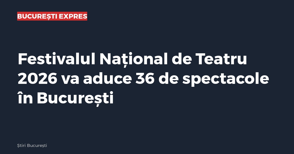Festivalul Național de Teatru 2026 va aduce 36 de spectacole în București