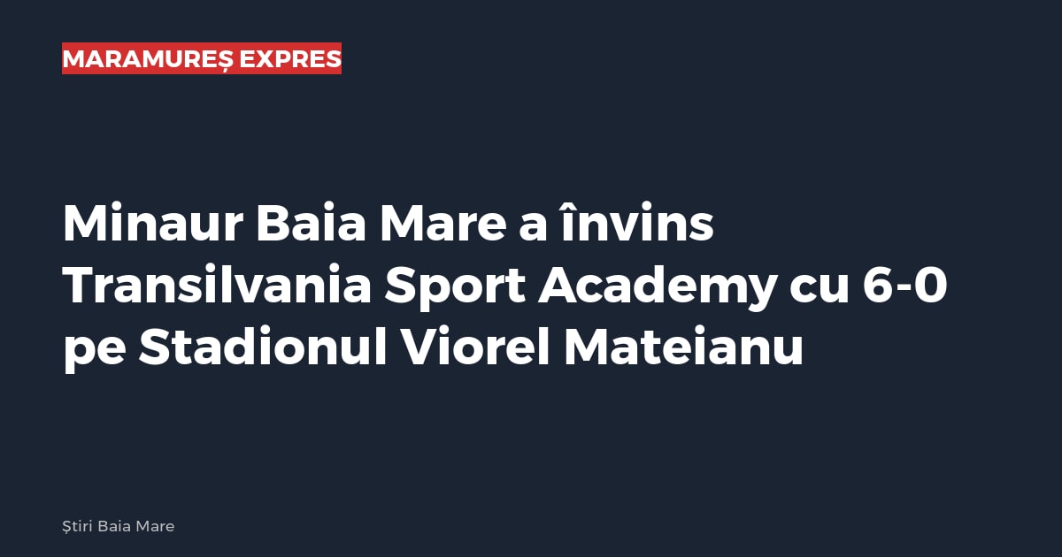 Minaur Baia Mare a învins Transilvania Sport Academy cu 6-0 pe Stadionul Viorel Mateianu