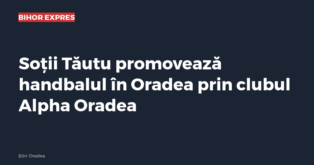 Soții Tăutu promovează handbalul în Oradea prin clubul Alpha Oradea