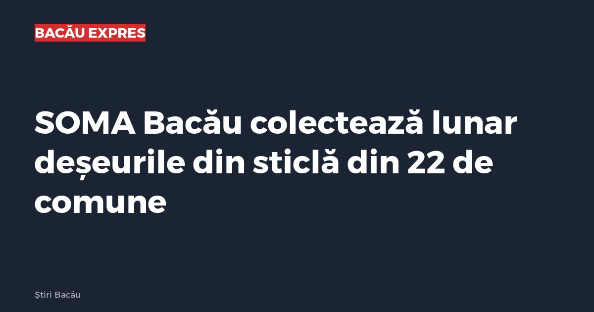 SOMA Bacău colectează lunar deșeurile din sticlă din 22 de comune