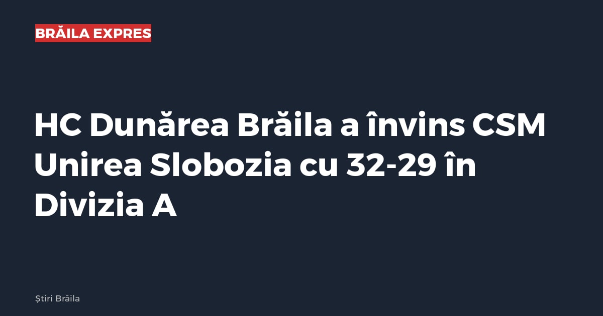 HC Dunărea Brăila a învins CSM Unirea Slobozia cu 32-29 în Divizia A