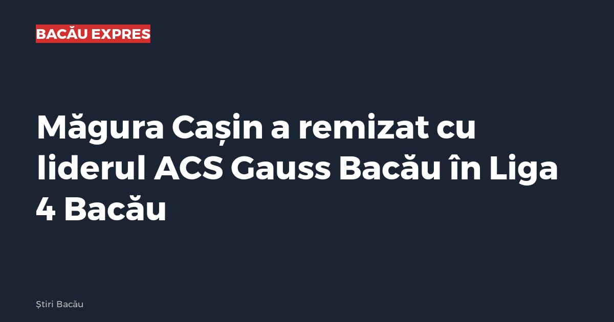 Măgura Cașin a remizat cu liderul ACS Gauss Bacău în Liga 4 Bacău