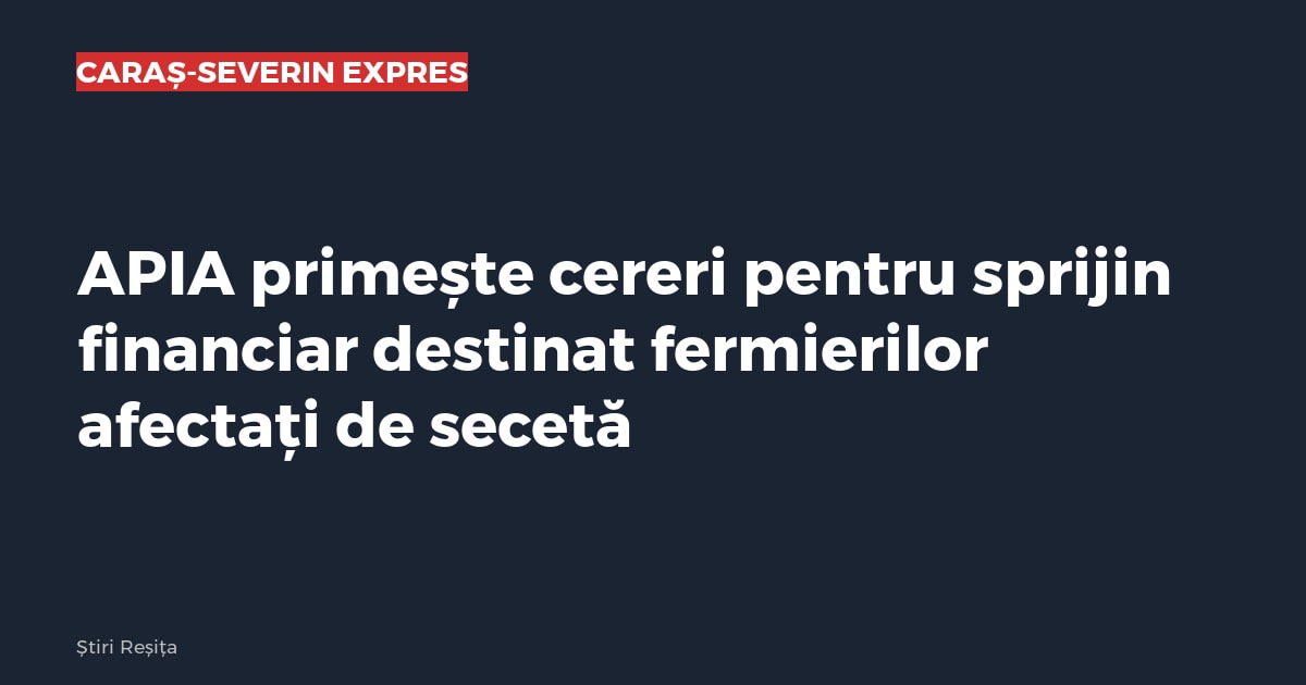 APIA primește cereri pentru sprijin financiar destinat fermierilor afectați de secetă