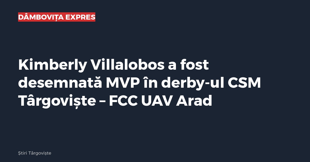 Kimberly Villalobos a fost desemnată MVP în derby-ul CSM Târgoviște – FCC UAV Arad