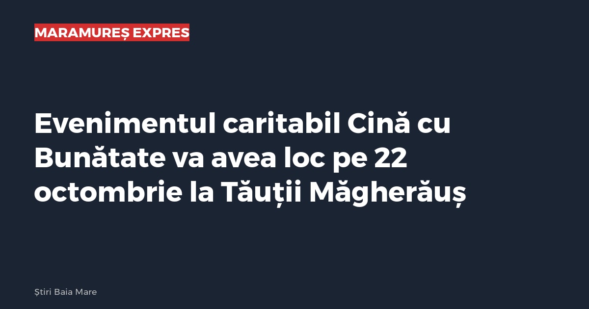 Evenimentul caritabil Cină cu Bunătate va avea loc pe 22 octombrie la Tăuții Măgherăuș