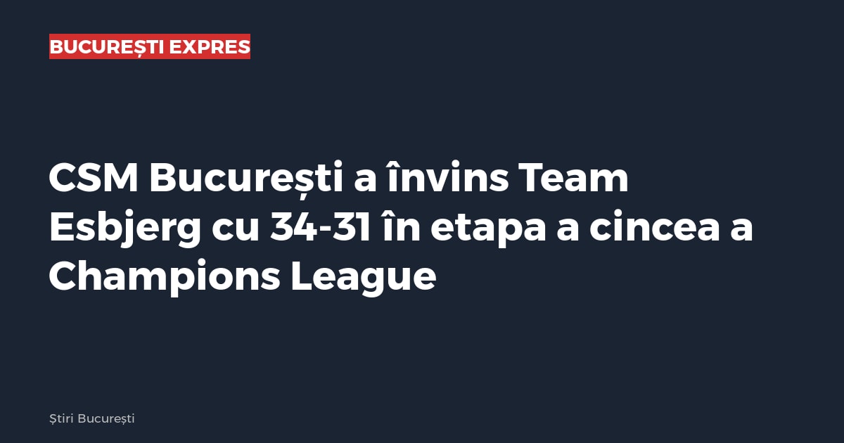 CSM București a învins Team Esbjerg cu 34-31 în etapa a cincea a Champions League