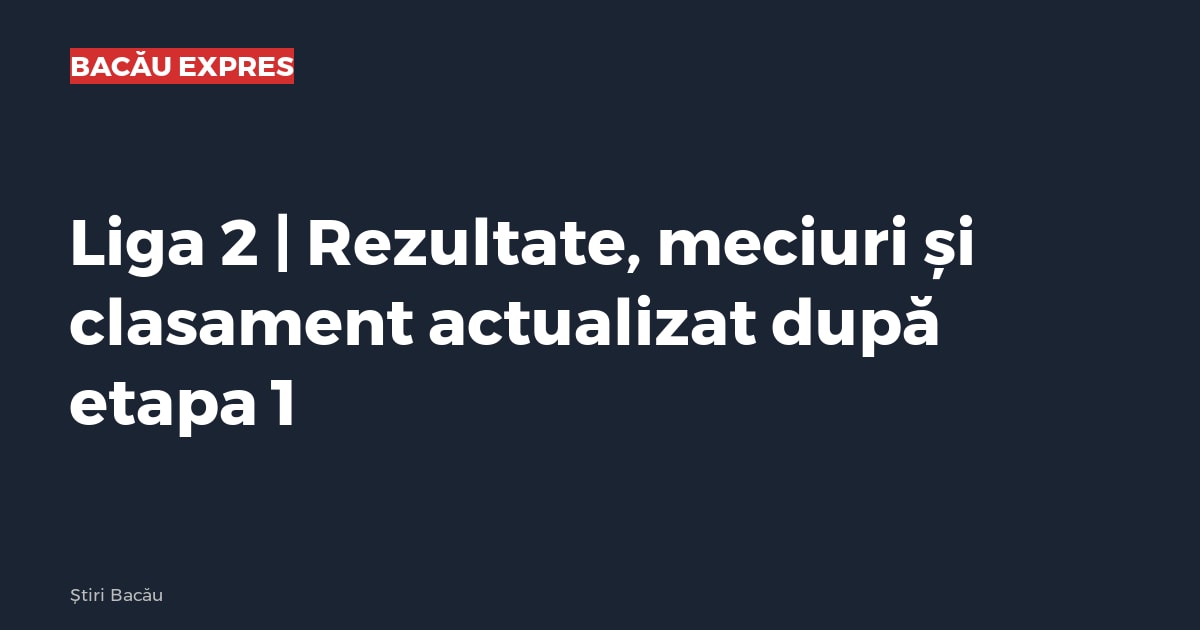 Liga 2 | Rezultate, meciuri și clasament actualizat după etapa 1