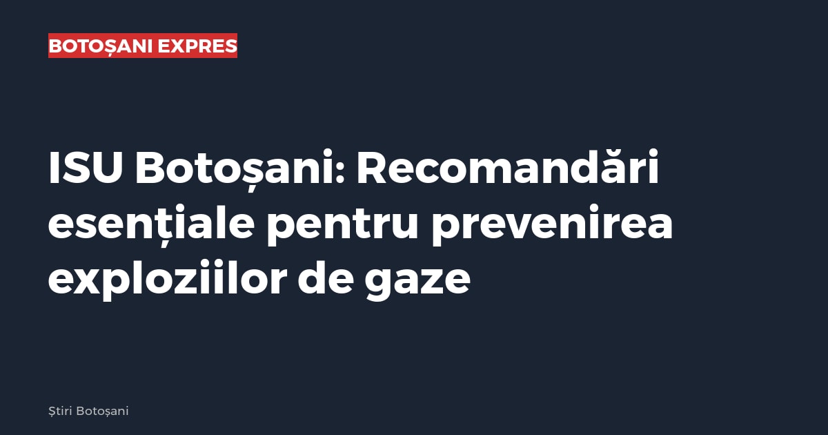 ISU Botoșani: Recomandări esențiale pentru prevenirea exploziilor de gaze ISU Botoșani: Recomandări esențiale pentru prevenirea exploziilor de gaze