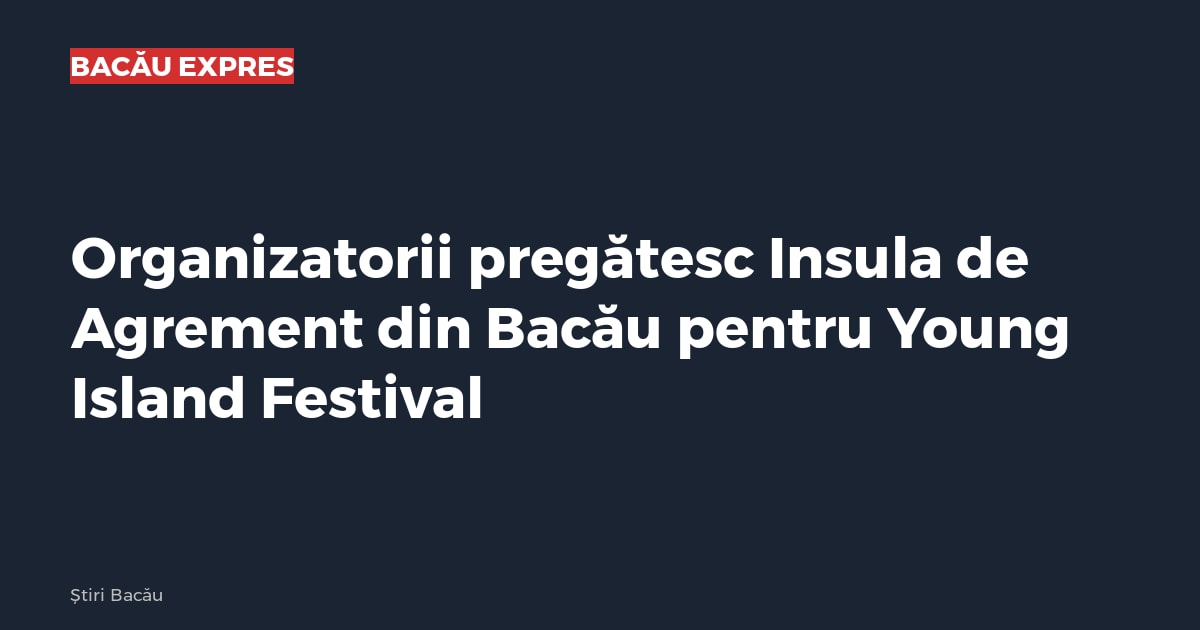 Organizatorii pregătesc Insula de Agrement din Bacău pentru Young Island Festival