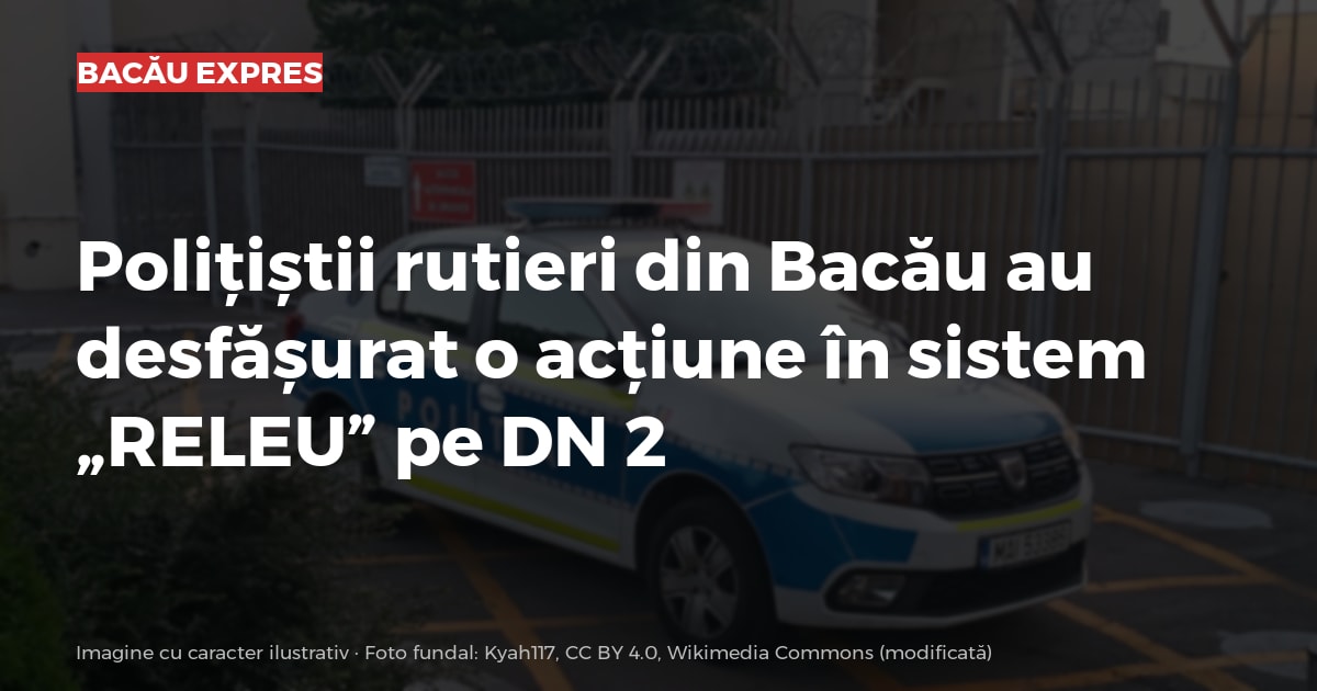Polițiștii rutieri din Bacău au desfășurat o acțiune în sistem „RELEU” pe DN 2