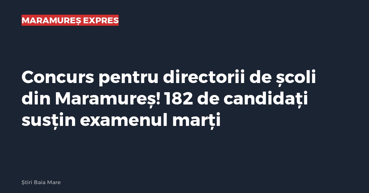 Concurs pentru directorii de școli din Maramureș! 182 de candidați susțin examenul marți