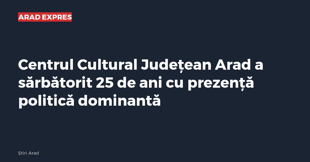 Centrul Cultural Județean Arad a sărbătorit 25 de ani cu prezență politică dominantă