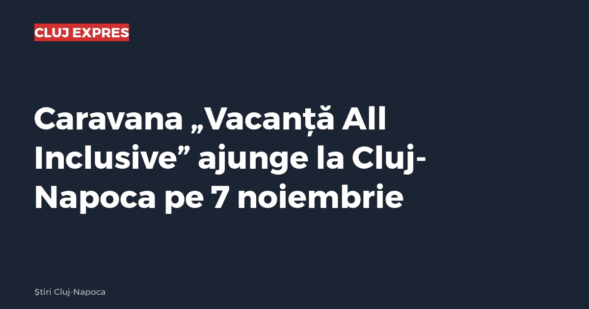 Caravana „Vacanță All Inclusive” ajunge la Cluj-Napoca pe 7 noiembrie
