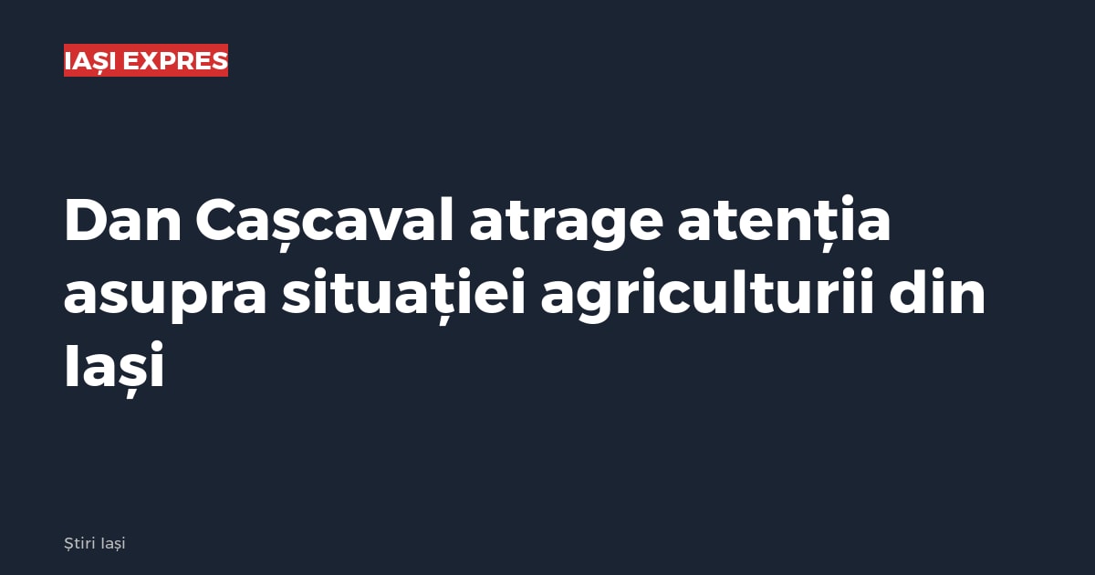Dan Cașcaval atrage atenția asupra situației agriculturii din Iași
