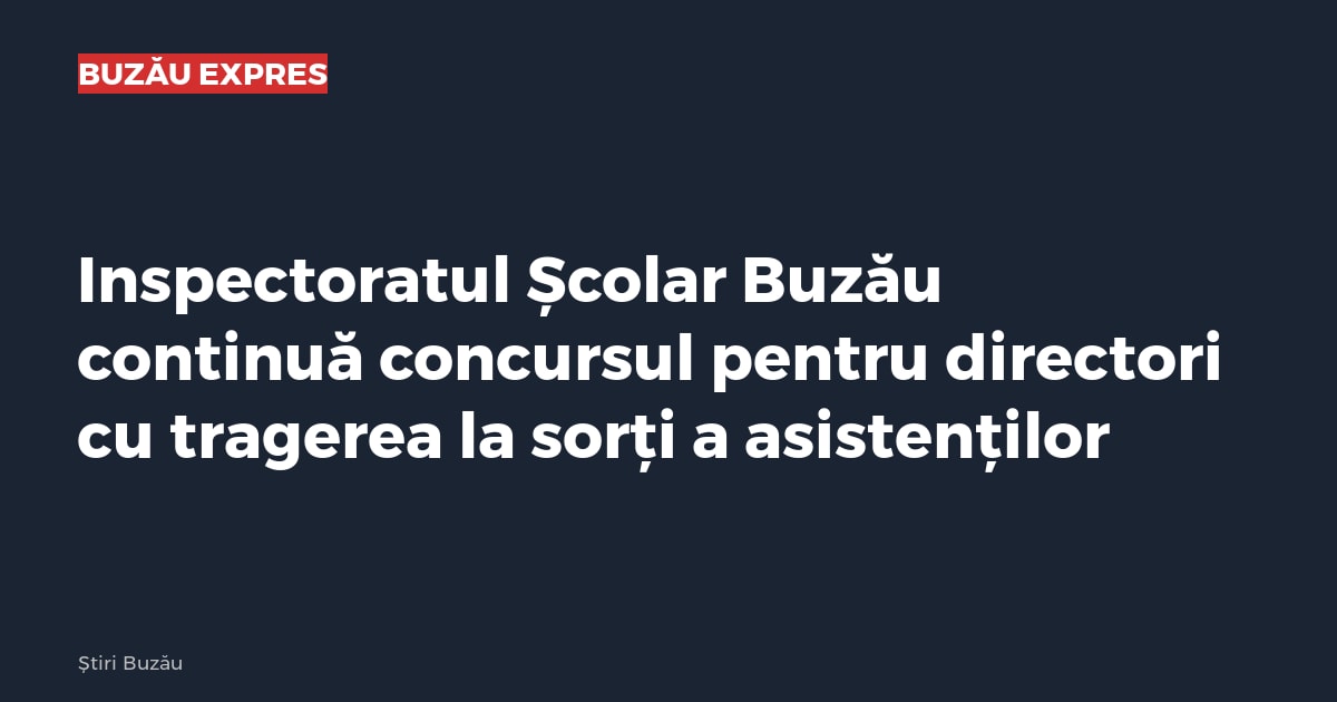 Inspectoratul Școlar Buzău continuă concursul pentru directori cu tragerea la sorți a asistenților