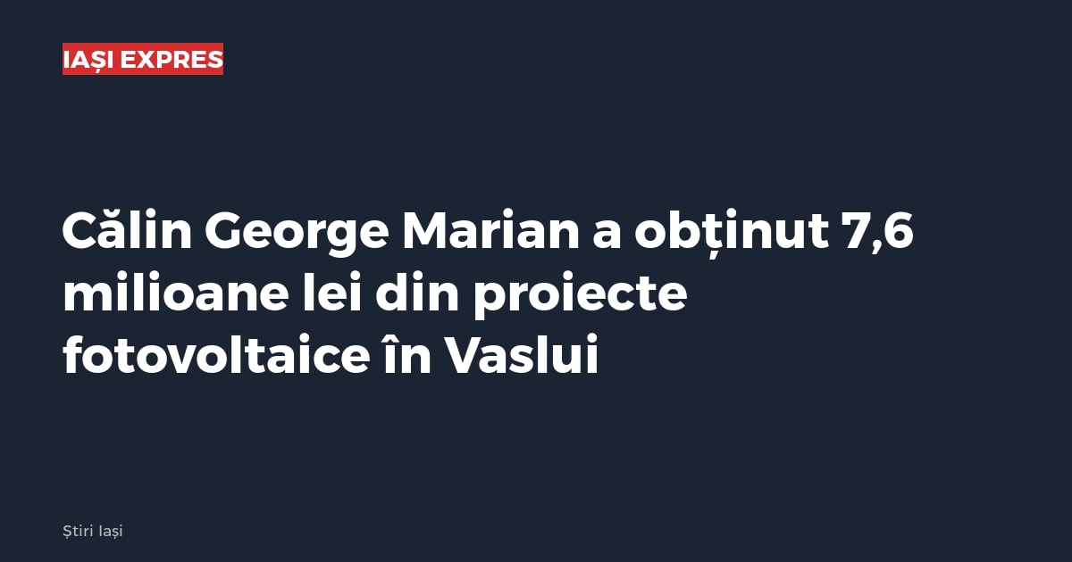 Călin George Marian a obținut 7,6 milioane lei din proiecte fotovoltaice în Vaslui