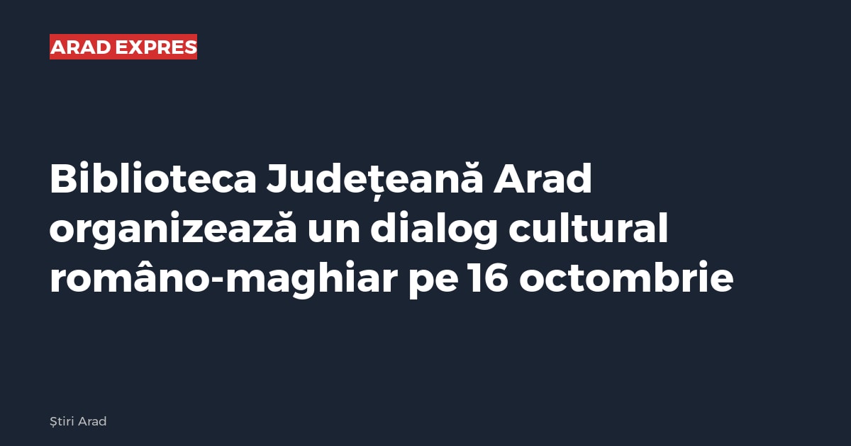 Biblioteca Județeană Arad organizează un dialog cultural româno-maghiar pe 16 octombrie