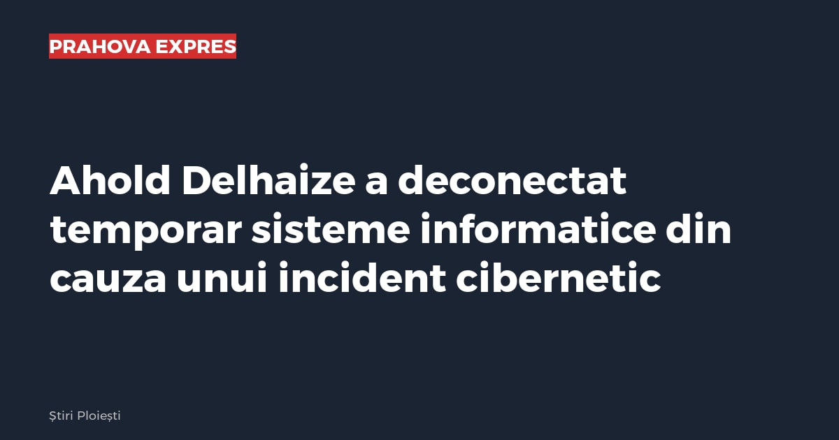 Ahold Delhaize a deconectat temporar sisteme informatice din cauza unui incident cibernetic