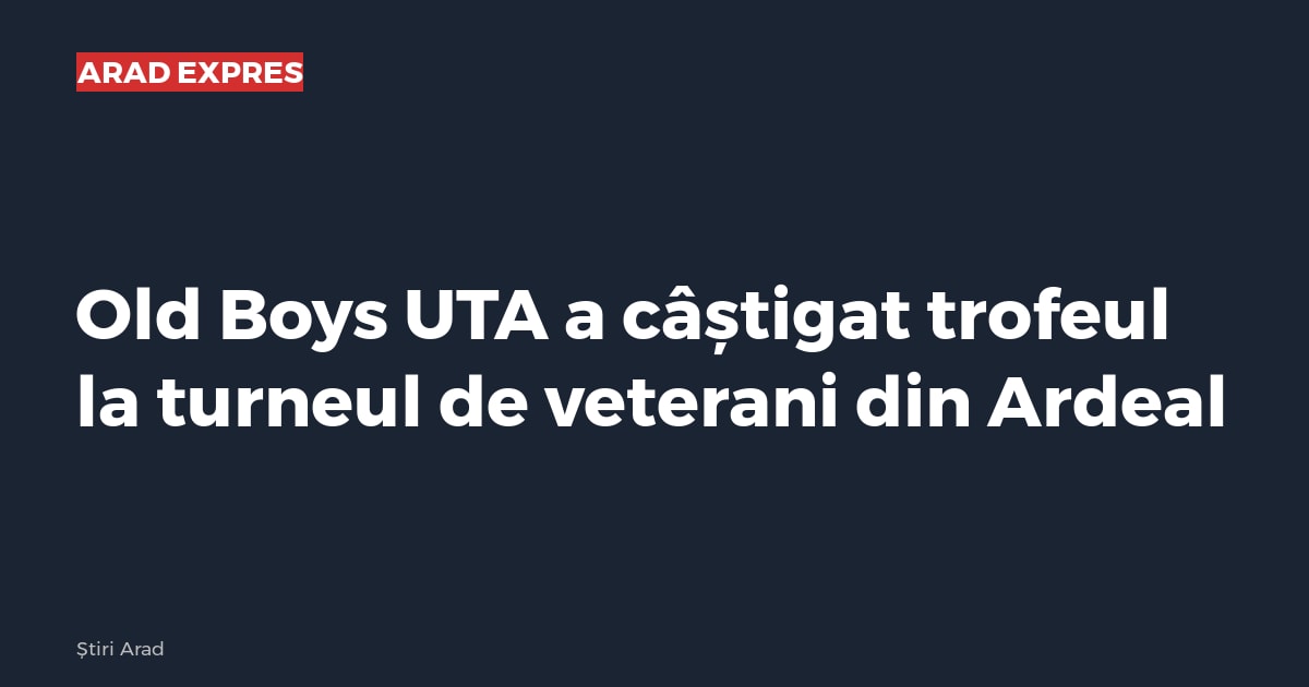 Old Boys UTA a câștigat trofeul la turneul de veterani din Ardeal