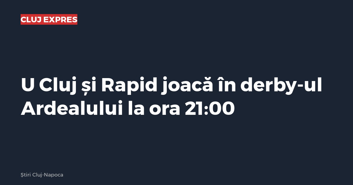 U Cluj și Rapid joacă în derby-ul Ardealului la ora 21:00