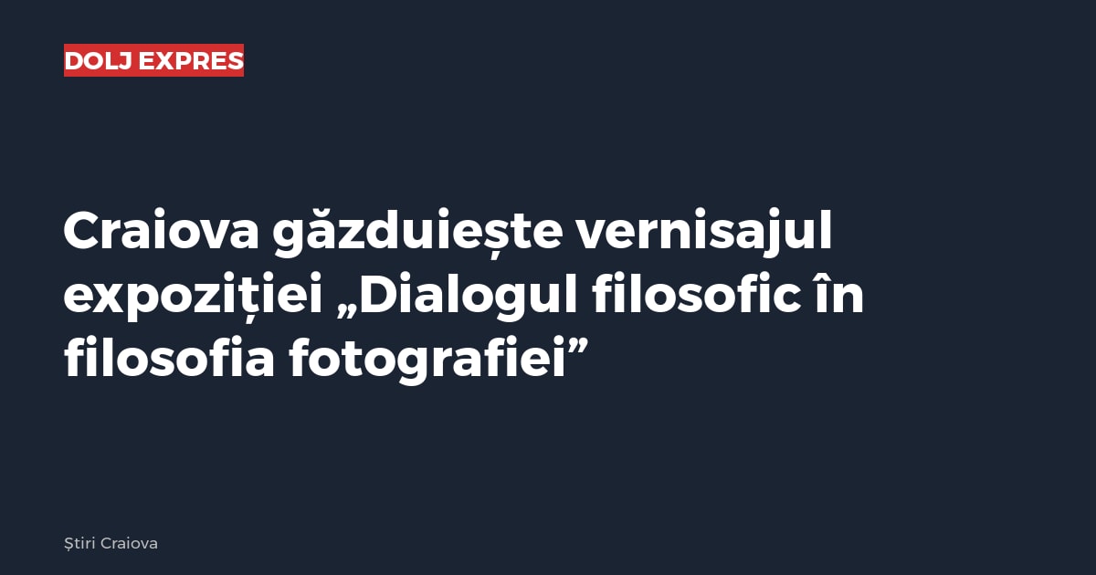 Craiova găzduiește vernisajul expoziției „Dialogul filosofic în filosofia fotografiei”