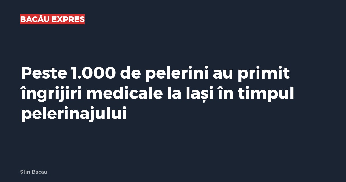 Peste 1.000 de pelerini au primit îngrijiri medicale la Iași în timpul pelerinajului