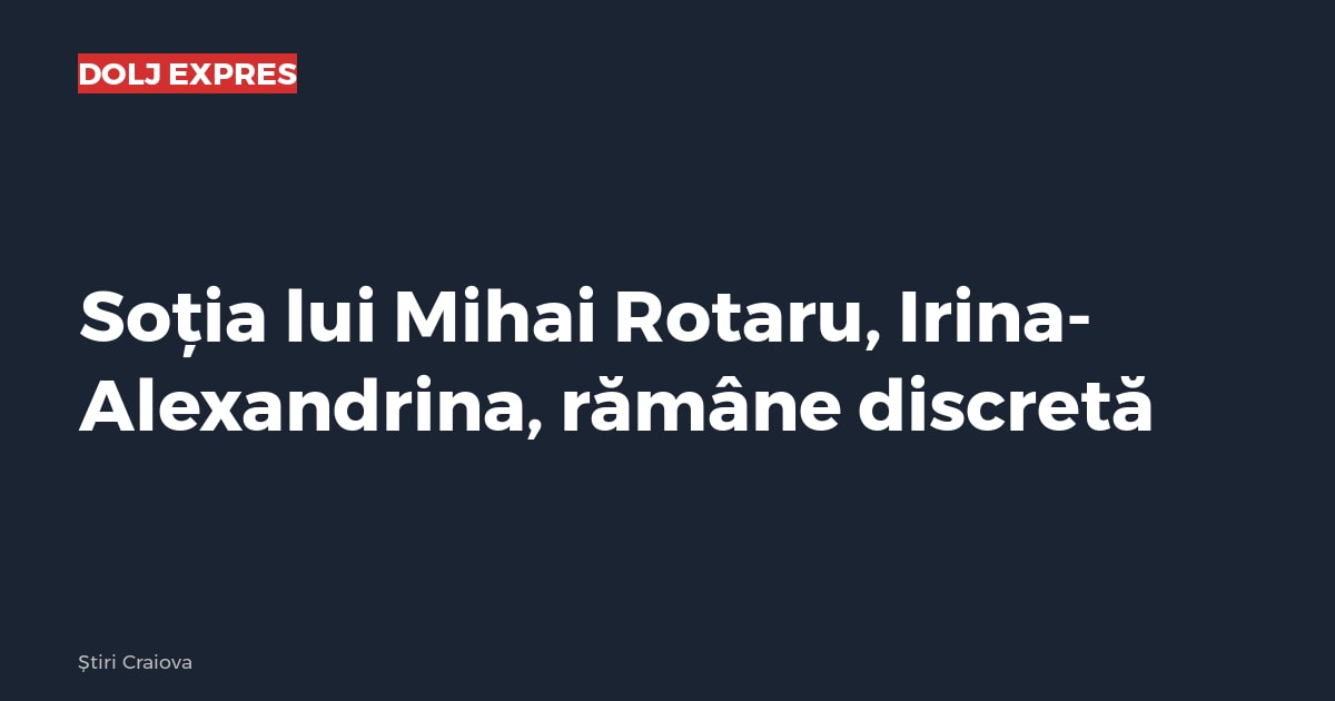Soția lui Mihai Rotaru, Irina-Alexandrina, rămâne discretă