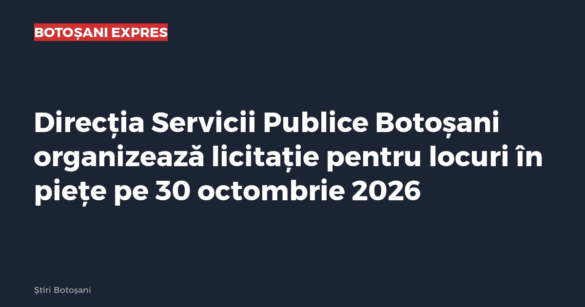 Direcția Servicii Publice Botoșani organizează licitație pentru locuri în piețe pe 30 octombrie 2026