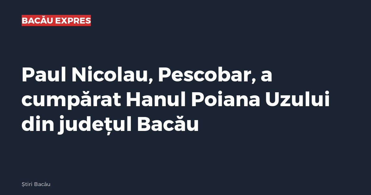 Paul Nicolau, Pescobar, a cumpărat Hanul Poiana Uzului din județul Bacău
