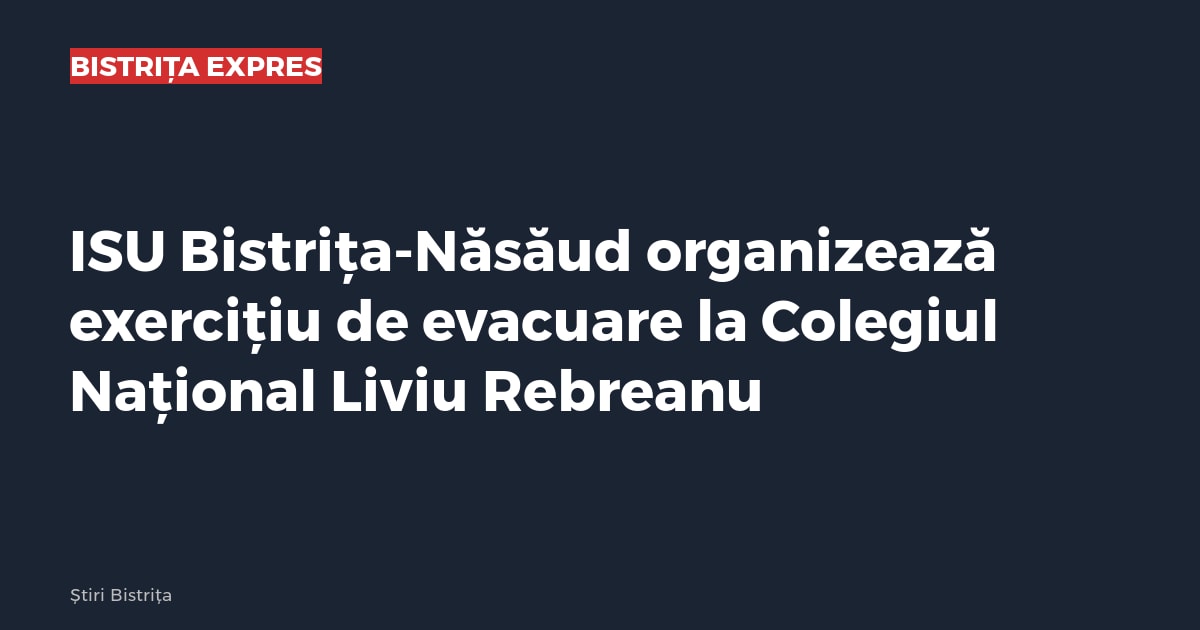 ISU Bistrița-Năsăud organizează exercițiu de evacuare la Colegiul Național Liviu Rebreanu